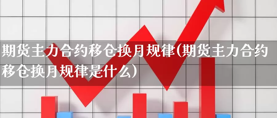 期货主力合约移仓换月规律(期货主力合约移仓换月规律是什么)_https://www.szfzlp.com_期货行情_第1张