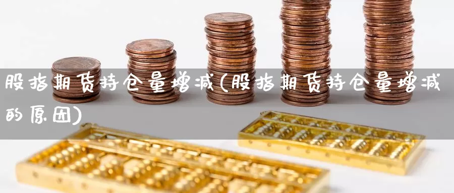 股指期货持仓量增减(股指期货持仓量增减的原因)_https://www.szfzlp.com_期货入门_第1张