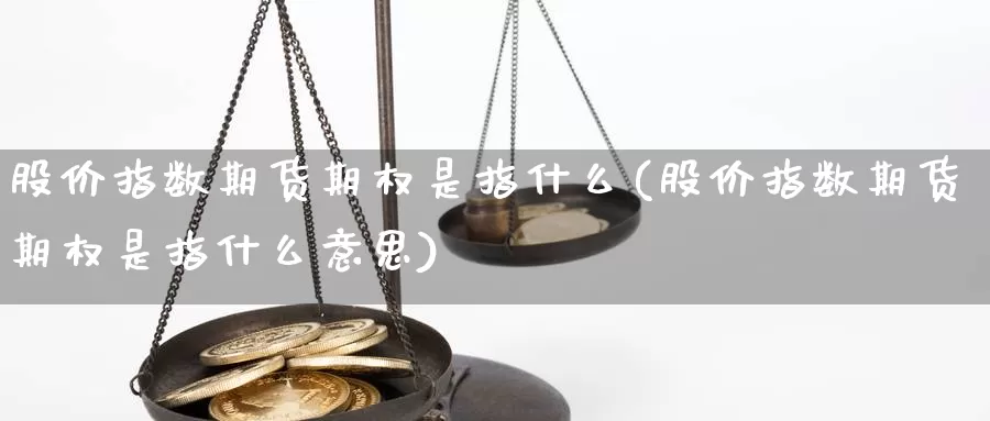 股价指数期货期权是指什么(股价指数期货期权是指什么意思)_https://www.szfzlp.com_期货行情_第1张