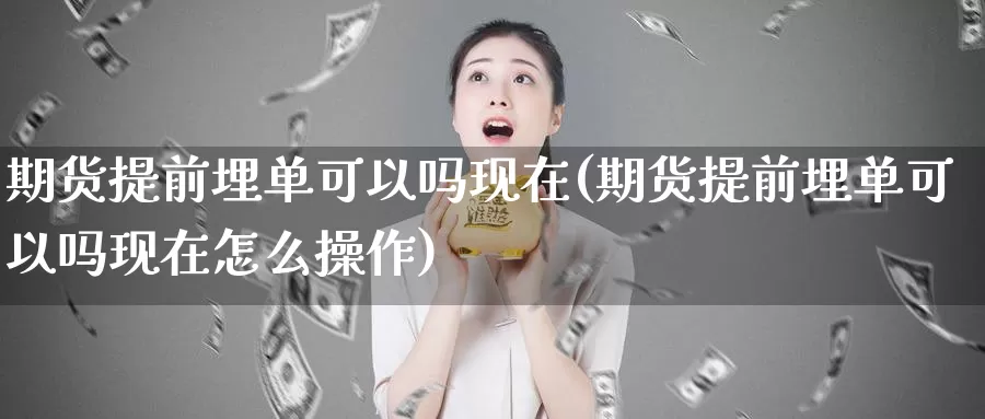 期货提前埋单可以吗现在(期货提前埋单可以吗现在怎么操作)_https://www.szfzlp.com_期货直播室_第1张