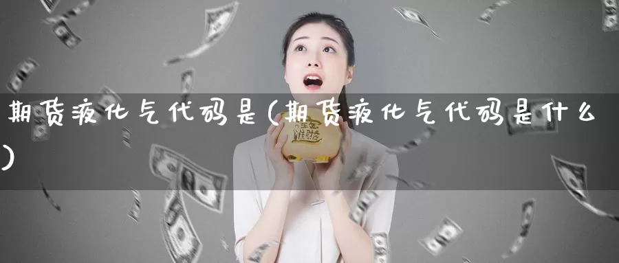 期货液化气代码是(期货液化气代码是什么)_https://www.szfzlp.com_期货开户_第1张