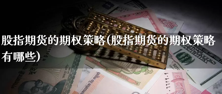 股指期货的期权策略(股指期货的期权策略有哪些)_https://www.szfzlp.com_期货开户_第1张