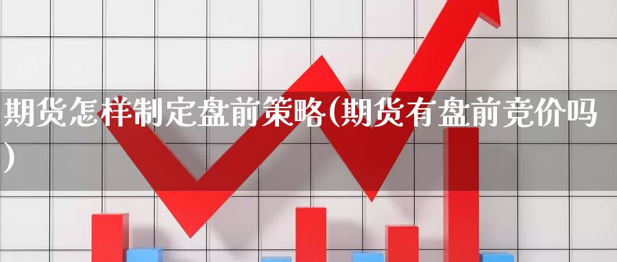 期货怎样制定盘前策略(期货有盘前竞价吗)_https://www.szfzlp.com_期货开户_第1张