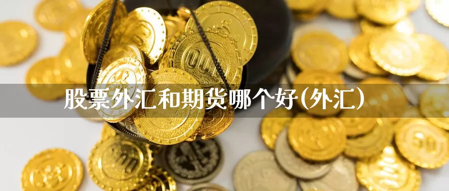 股票外汇和期货哪个好(外汇)_https://www.szfzlp.com_期货行情_第1张