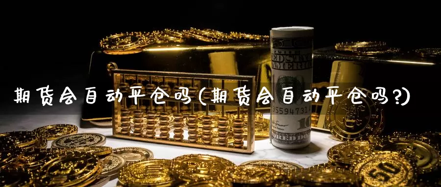 期货会自动平仓吗(期货会自动平仓吗?)_https://www.szfzlp.com_期货行情_第1张