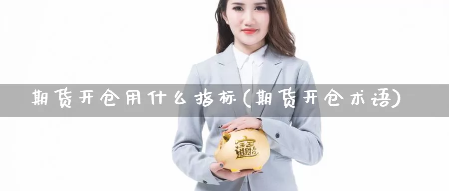 期货开仓用什么指标(期货开仓术语)_https://www.szfzlp.com_期货开户_第1张