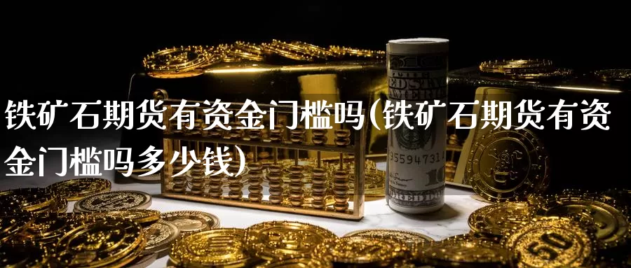 铁矿石期货有资金门槛吗(铁矿石期货有资金门槛吗多少钱)_https://www.szfzlp.com_期货入门_第1张