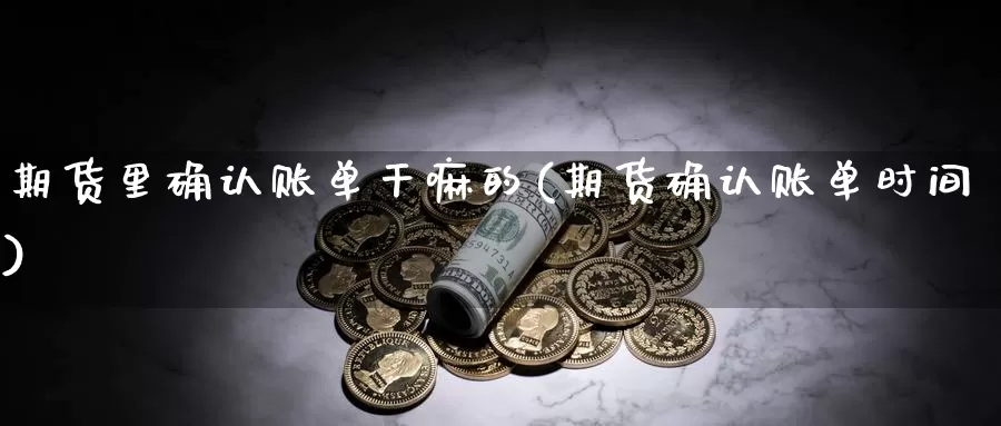 期货里确认账单干嘛的(期货确认账单时间)_https://www.szfzlp.com_期货直播室_第1张