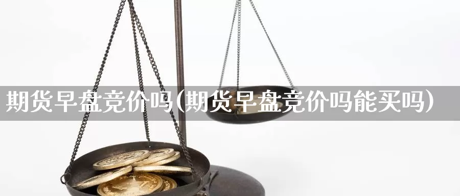 期货早盘竞价吗(期货早盘竞价吗能买吗)_https://www.szfzlp.com_期货行情_第1张