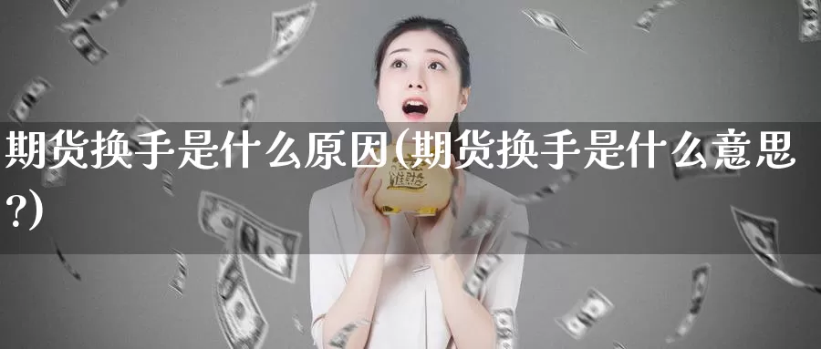 期货换手是什么原因(期货换手是什么意思?)_https://www.szfzlp.com_期货行情_第1张