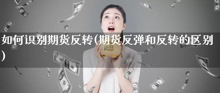 如何识别期货反转(期货反弹和反转的区别)_https://www.szfzlp.com_期货行情_第1张