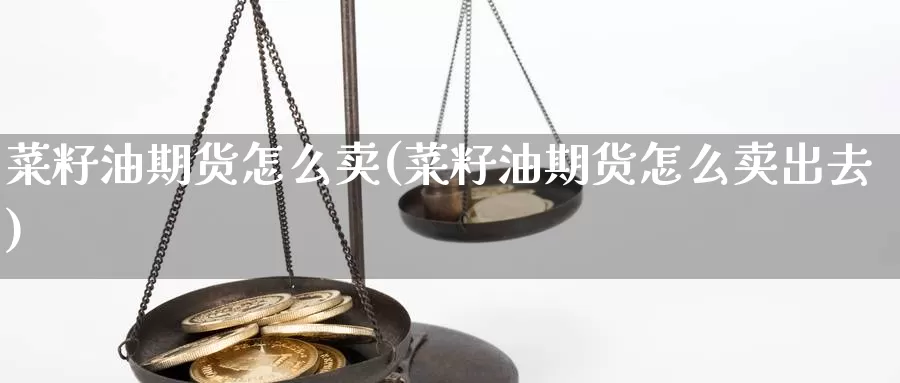 菜籽油期货怎么卖(菜籽油期货怎么卖出去)_https://www.szfzlp.com_期货直播室_第1张