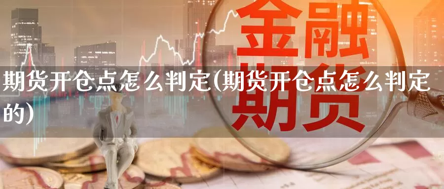 期货开仓点怎么判定(期货开仓点怎么判定的)_https://www.szfzlp.com_期货入门_第1张