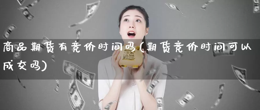 商品期货有竞价时间吗(期货竞价时间可以成交吗)_https://www.szfzlp.com_期货开户_第1张