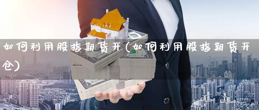 如何利用股指期货开(如何利用股指期货开仓)_https://www.szfzlp.com_期货入门_第1张