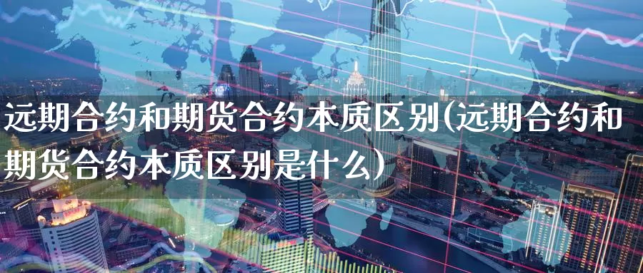 远期合约和期货合约本质区别(远期合约和期货合约本质区别是什么)_https://www.szfzlp.com_期货入门_第1张