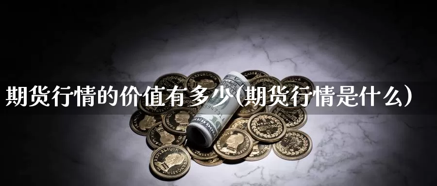 期货行情的价值有多少(期货行情是什么)_https://www.szfzlp.com_期货开户_第1张