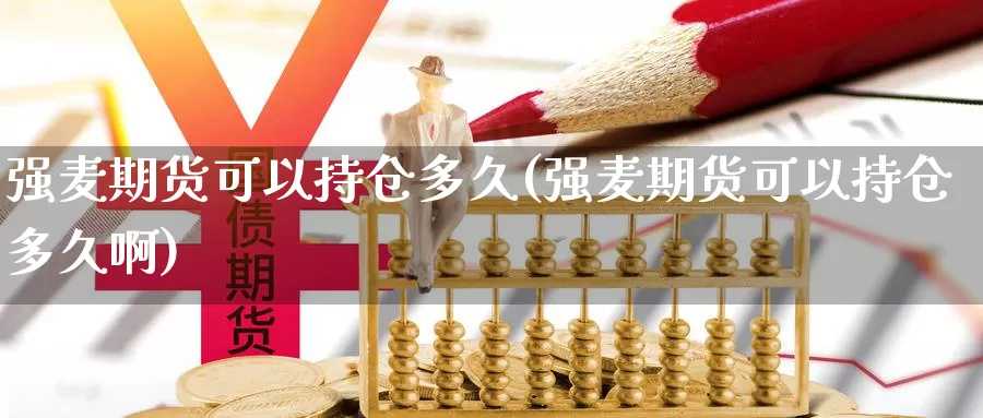 强麦期货可以持仓多久(强麦期货可以持仓多久啊)_https://www.szfzlp.com_期货行情_第1张