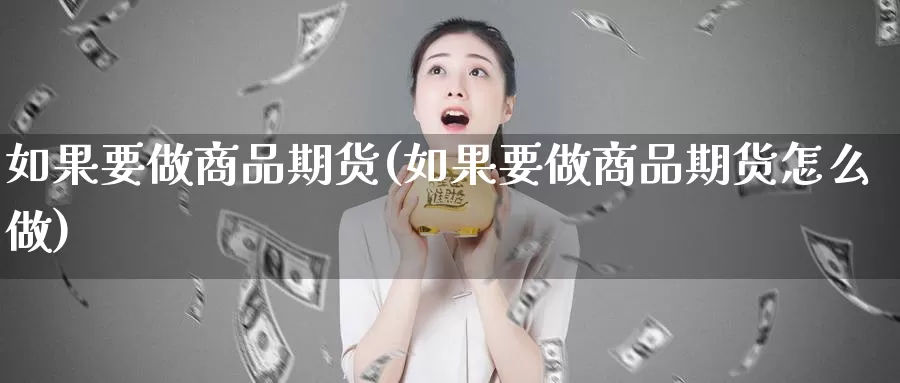 如果要做商品期货(如果要做商品期货怎么做)_https://www.szfzlp.com_期货入门_第1张