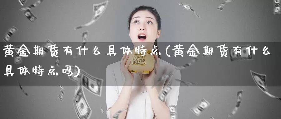 黄金期货有什么具体特点(黄金期货有什么具体特点吗)_https://www.szfzlp.com_期货入门_第1张