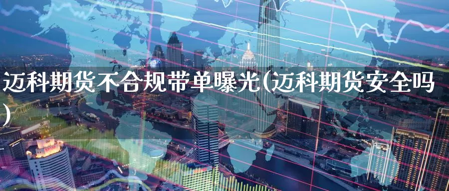 迈科期货不合规带单曝光(迈科期货安全吗)_https://www.szfzlp.com_期货入门_第1张