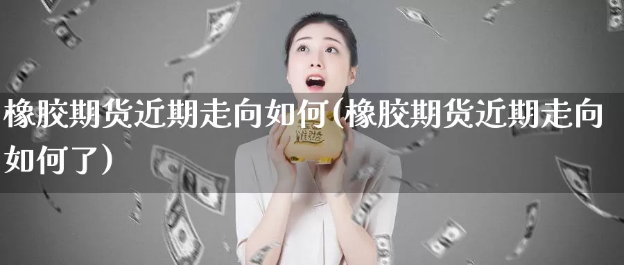 橡胶期货近期走向如何(橡胶期货近期走向如何了)_https://www.szfzlp.com_期货直播室_第1张