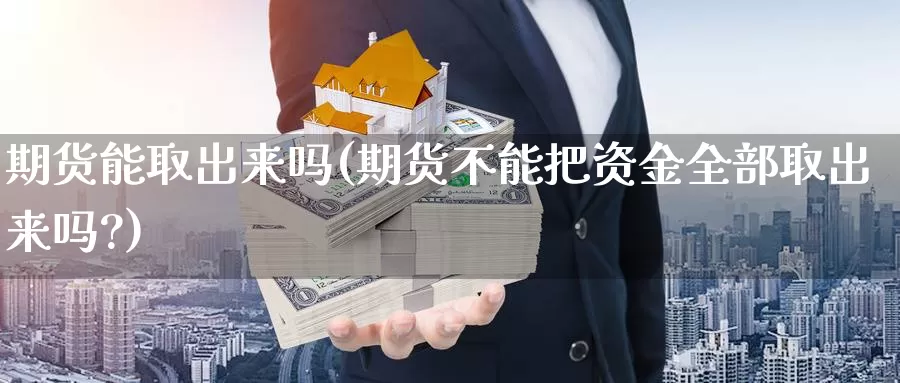 期货能取出来吗(期货不能把资金全部取出来吗?)_https://www.szfzlp.com_期货开户_第1张