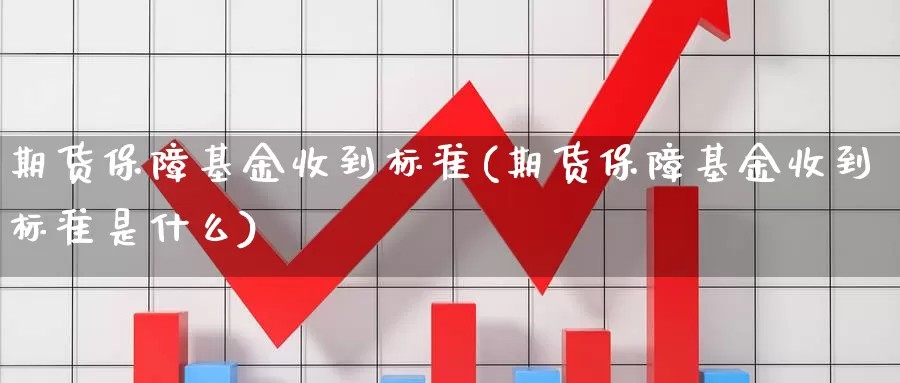 期货保障基金收到标准(期货保障基金收到标准是什么)_https://www.szfzlp.com_期货开户_第1张