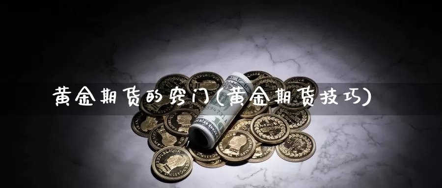 黄金期货的窍门(黄金期货技巧)_https://www.szfzlp.com_期货行情_第1张