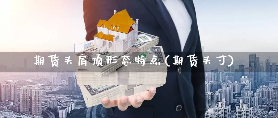 期货头肩顶形态特点(期货头寸)_https://www.szfzlp.com_期货直播室_第1张