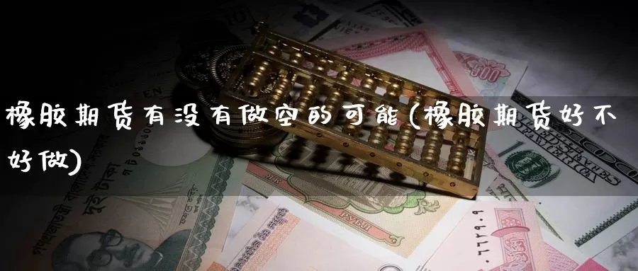 橡胶期货有没有做空的可能(橡胶期货好不好做)_https://www.szfzlp.com_期货行情_第1张