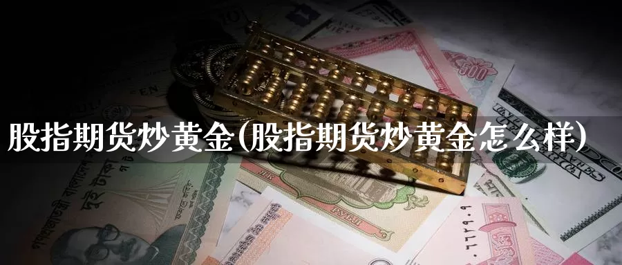 股指期货炒黄金(股指期货炒黄金怎么样)_https://www.szfzlp.com_期货行情_第1张