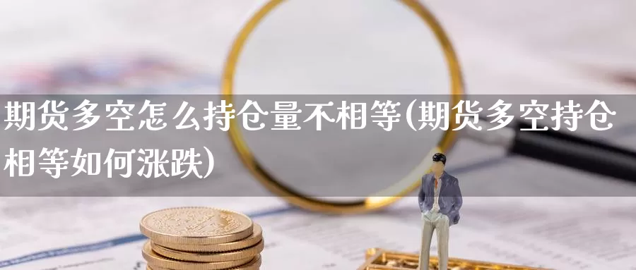 期货多空怎么持仓量不相等(期货多空持仓相等如何涨跌)_https://www.szfzlp.com_期货开户_第1张