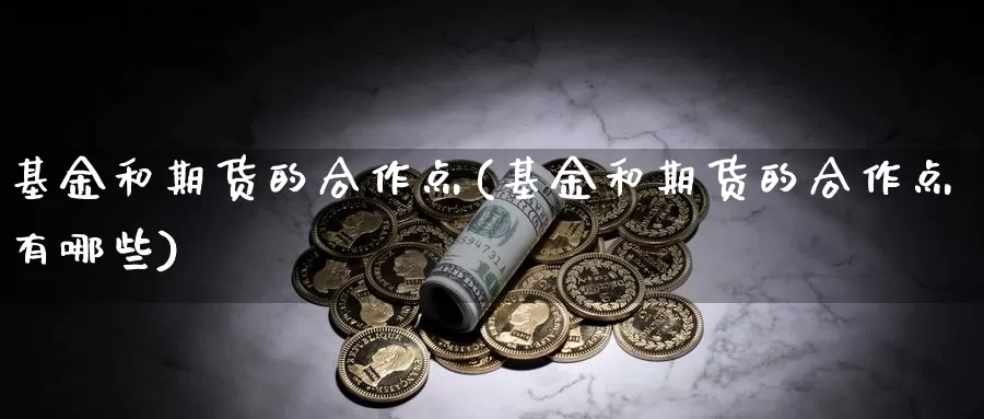 基金和期货的合作点(基金和期货的合作点有哪些)_https://www.szfzlp.com_期货行情_第1张