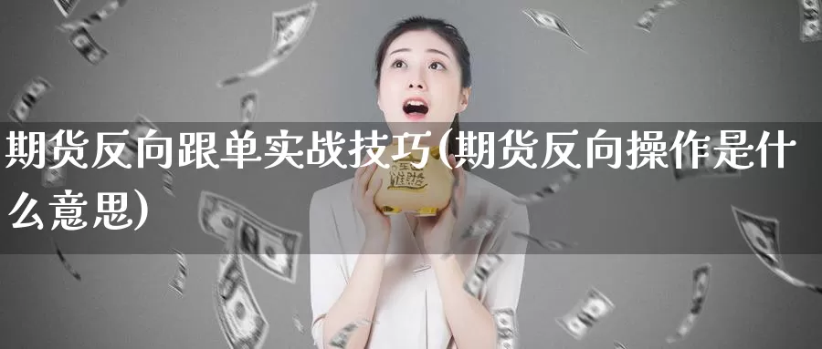 期货反向跟单实战技巧(期货反向操作是什么意思)_https://www.szfzlp.com_期货开户_第1张