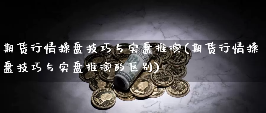 期货行情操盘技巧与实盘推演(期货行情操盘技巧与实盘推演的区别)_https://www.szfzlp.com_期货入门_第1张