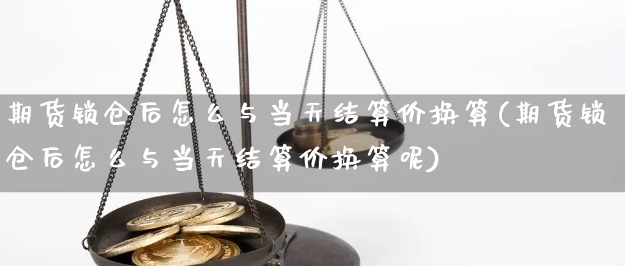 期货锁仓后怎么与当天结算价换算(期货锁仓后怎么与当天结算价换算呢)_https://www.szfzlp.com_期货开户_第1张