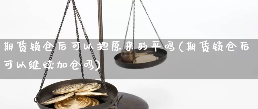 期货锁仓后可以把原来的平吗(期货锁仓后可以继续加仓吗)_https://www.szfzlp.com_期货行情_第1张