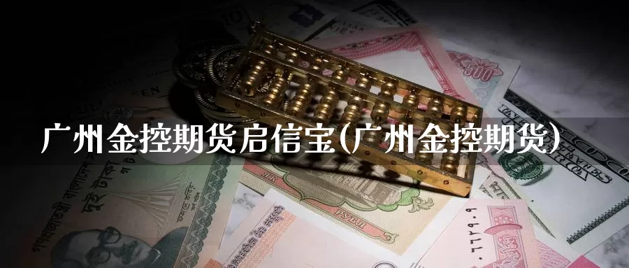 广州金控期货启信宝(广州金控期货)_https://www.szfzlp.com_期货直播室_第1张