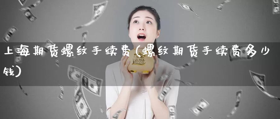 上海期货螺纹手续费(螺纹期货手续费多少钱)_https://www.szfzlp.com_期货直播室_第1张