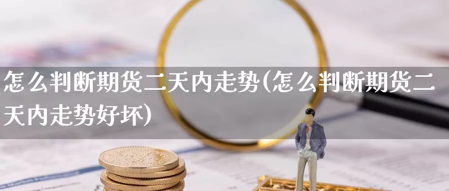 怎么判断期货二天内走势(怎么判断期货二天内走势好坏)_https://www.szfzlp.com_期货直播室_第1张