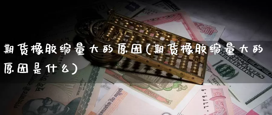 期货橡胶缩量大的原因(期货橡胶缩量大的原因是什么)_https://www.szfzlp.com_期货直播室_第1张