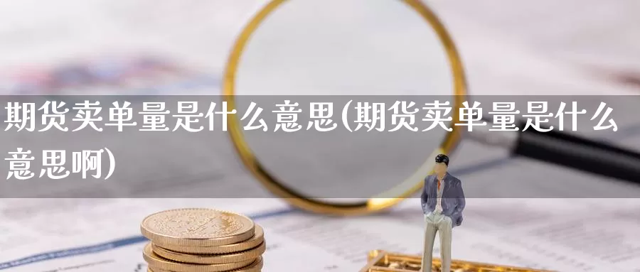 期货卖单量是什么意思(期货卖单量是什么意思啊)_https://www.szfzlp.com_期货直播室_第1张