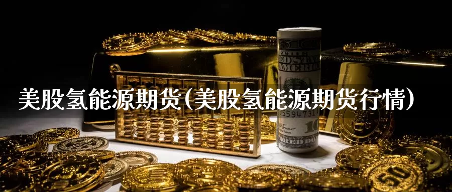 美股氢能源期货(美股氢能源期货行情)_https://www.szfzlp.com_期货开户_第1张