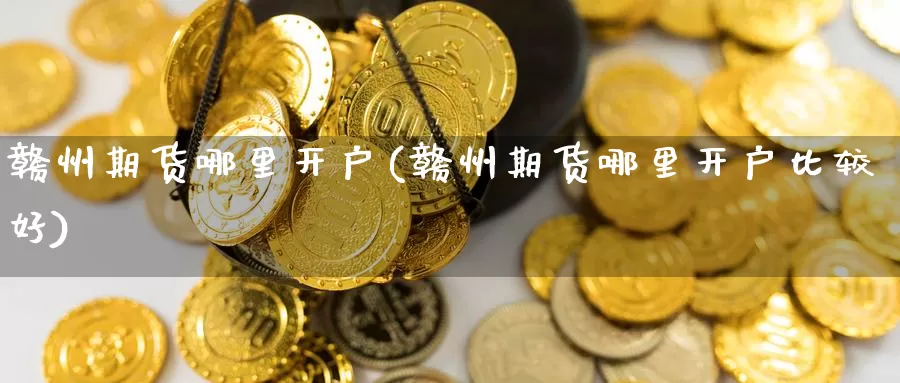 赣州期货哪里开户(赣州期货哪里开户比较好)_https://www.szfzlp.com_期货入门_第1张