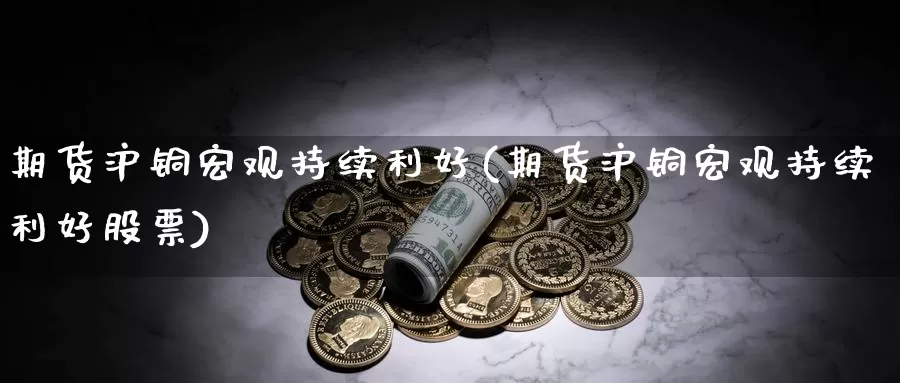 期货沪铜宏观持续利好(期货沪铜宏观持续利好股票)_https://www.szfzlp.com_期货开户_第1张