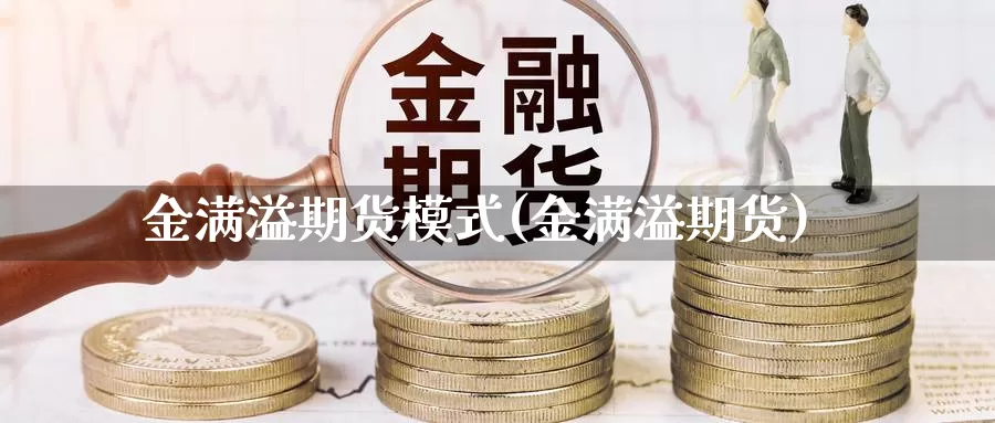 金满溢期货模式(金满溢期货)_https://www.szfzlp.com_期货行情_第1张