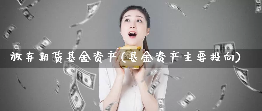 放弃期货基金资产(基金资产主要投向)_https://www.szfzlp.com_期货开户_第1张