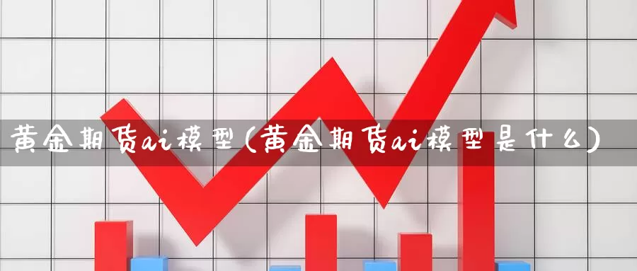 黄金期货ai模型(黄金期货ai模型是什么)_https://www.szfzlp.com_期货直播室_第1张