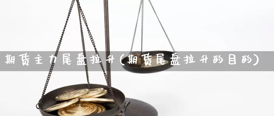 期货主力尾盘拉升(期货尾盘拉升的目的)_https://www.szfzlp.com_期货行情_第1张